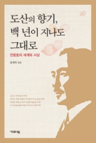 도산의 향기 백 년이 지나도 그대로 - 안창호의 세계와 사상